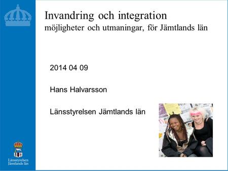 Invandring och integration möjligheter och utmaningar, för Jämtlands län 2014 04 09 Hans Halvarsson Länsstyrelsen Jämtlands län.