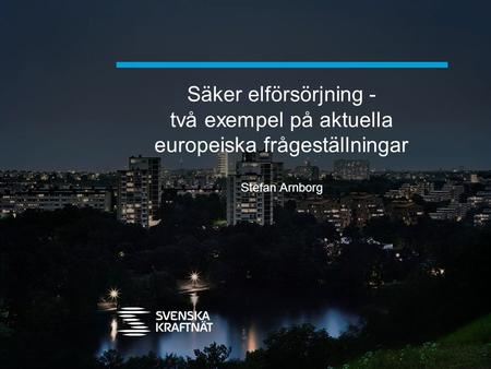 Säker elförsörjning - två exempel på aktuella europeiska frågeställningar Stefan Arnborg.