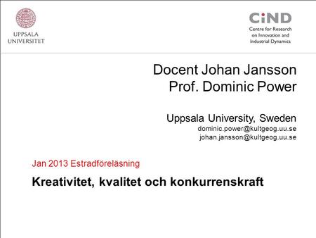 Jan 2013 Estradföreläsning Kreativitet, kvalitet och konkurrenskraft Docent Johan Jansson Prof. Dominic Power Uppsala University, Sweden