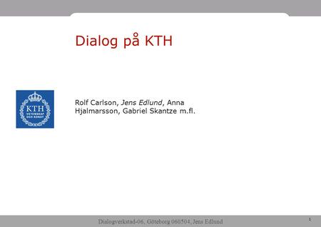 Dialogverkstad-06, Göteborg 060504, Jens Edlund 1 Dialog på KTH Rolf Carlson, Jens Edlund, Anna Hjalmarsson, Gabriel Skantze m.fl.