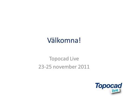 Topocad Live 23-25 november 2011 Välkomna! Topocad Live 23-25 november 2011.