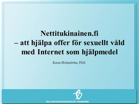 Nettitukinainen.fi – att hjälpa offer för sexuellt våld med Internet som hjälpmedel Kaisa Holmström, PsM.