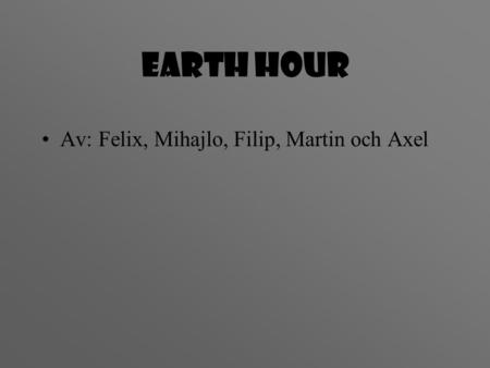 Earth hour •Av: Felix, Mihajlo, Filip, Martin och Axel.