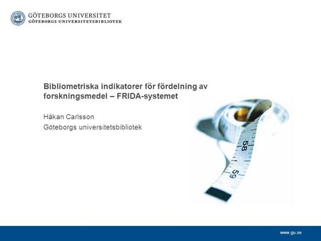 Www.gu.se Håkan Carlsson Göteborgs universitetsbibliotek Bibliometriska indikatorer för fördelning av forskningsmedel – FRIDA-systemet.