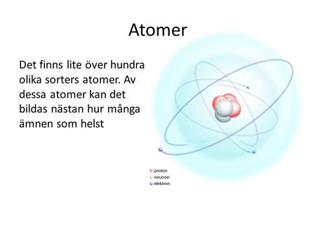Atomer Det finns lite över hundra olika sorters atomer. Av dessa atomer kan det bildas nästan hur många ämnen som helst.