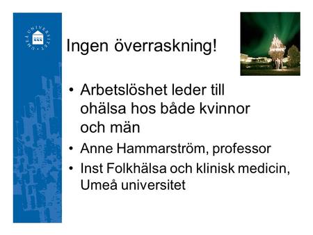 Ingen överraskning! •Arbetslöshet leder till ohälsa hos både kvinnor och män •Anne Hammarström, professor •Inst Folkhälsa och klinisk medicin, Umeå universitet.