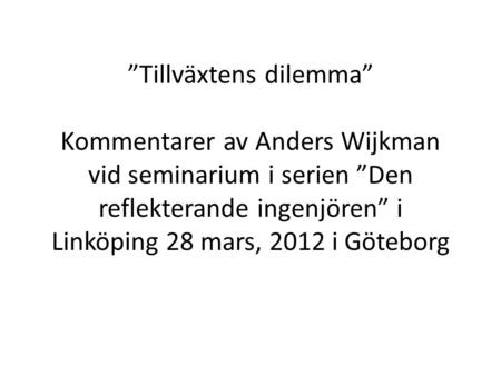 ”Tillväxtens dilemma” Kommentarer av Anders Wijkman vid seminarium i serien ”Den reflekterande ingenjören” i Linköping 28 mars, 2012 i Göteborg.
