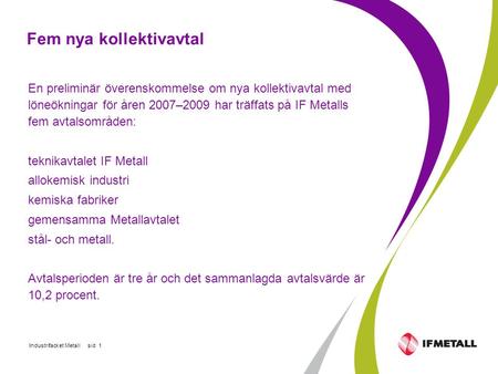 Industrifacket Metall sid 1 Fem nya kollektivavtal En preliminär överenskommelse om nya kollektivavtal med löneökningar för åren 2007–2009 har träffats.