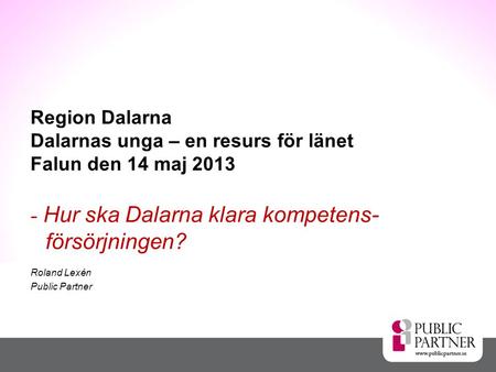 Region Dalarna Dalarnas unga – en resurs för länet Falun den 14 maj 2013 - Hur ska Dalarna klara kompetens- försörjningen? Roland Lexén Public Partner.