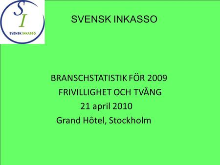 BRANSCHSTATISTIK FÖR 2009 FRIVILLIGHET OCH TVÅNG 21 april 2010 Grand Hôtel, Stockholm SVENSK INKASSO.