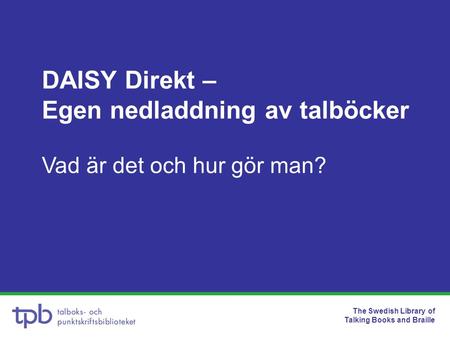 The Swedish Library of Talking Books and Braille DAISY Direkt – Egen nedladdning av talböcker Vad är det och hur gör man?