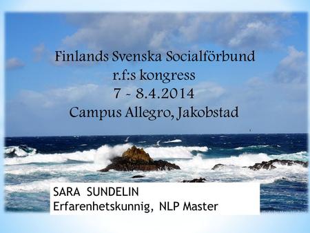 Finlands Svenska Socialförbund r.f:s kongress 7 - 8.4.2014 Campus Allegro, Jakobstad SARA SUNDELIN Erfarenhetskunnig, NLP Master.