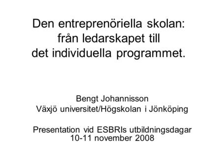 Den entreprenöriella skolan: från ledarskapet till det individuella programmet. Bengt Johannisson Växjö universitet/Högskolan i Jönköping Presentation.