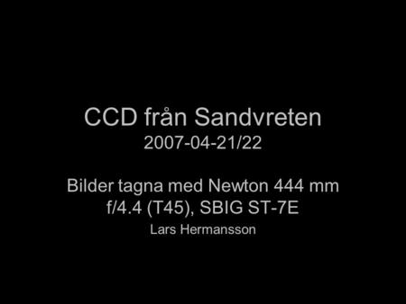 CCD från Sandvreten 2007-04-21/22 Bilder tagna med Newton 444 mm f/4.4 (T45), SBIG ST-7E Lars Hermansson.