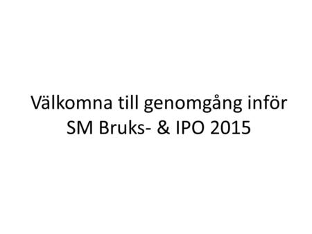 Välkomna till genomgång inför SM Bruks- & IPO 2015