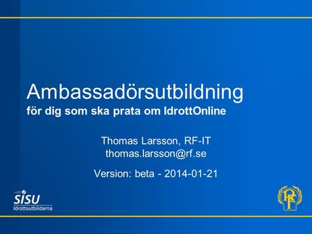 Ambassadörsutbildning för dig som ska prata om IdrottOnline Thomas Larsson, RF-IT Version: beta - 2014-01-21.