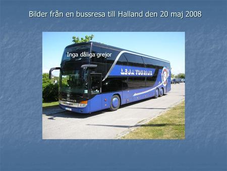 Bilder från en bussresa till Halland den 20 maj 2008 Inga dåliga grejor.