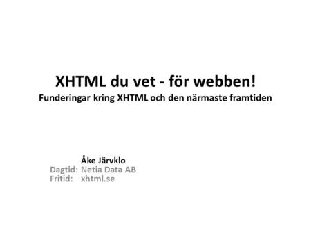 XHTML du vet - för webben! Funderingar kring XHTML och den närmaste framtiden Åke Järvklo Dagtid:Netia Data AB Fritid: xhtml.se.