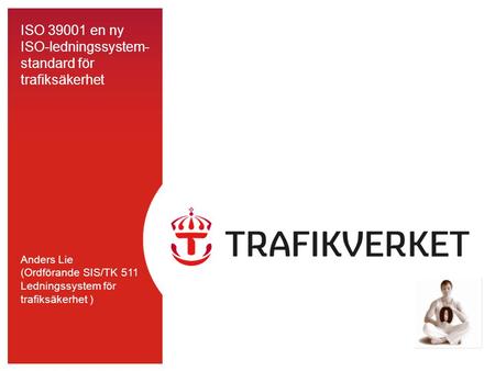 ISO 39001 en ny ISO-ledningssystem- standard för trafiksäkerhet Anders Lie (Ordförande SIS/TK 511 Ledningssystem för trafiksäkerhet )