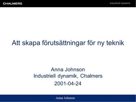 Att skapa förutsättningar för ny teknik Anna Johnson Industriell dynamik, Chalmers 2001-04-24.