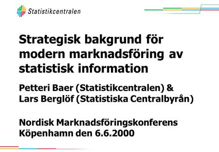 Petteri Baer (Statistikcentralen) & Lars Berglöf (Statistiska Centralbyrån) Nordisk Marknadsföringskonferens Köpenhamn den 6.6.2000 Strategisk bakgrund.