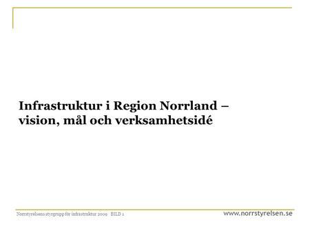 Www.norrstyrelsen.se Norrstyrelsens styrgrupp för infrastruktur 2009 BILD 1 Infrastruktur i Region Norrland – vision, mål och verksamhetsidé.