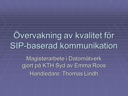 Övervakning av kvalitet för SIP-baserad kommunikation Magisterarbete i Datornätverk gjort på KTH Syd av Emma Roos Handledare: Thomas Lindh.