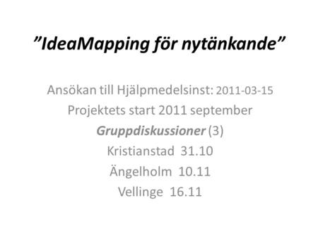 ”IdeaMapping för nytänkande” Ansökan till Hjälpmedelsinst: 2011-03-15 Projektets start 2011 september Gruppdiskussioner (3) Kristianstad 31.10 Ängelholm.