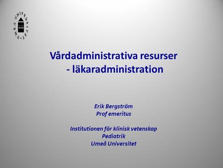 Vårdadministrativa resurser - läkaradministration Erik Bergström Prof emeritus Institutionen för klinisk vetenskap Pediatrik Umeå Universitet.