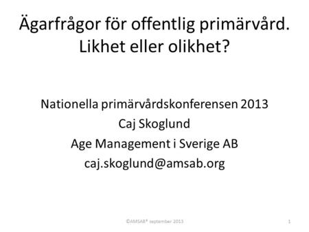 Ägarfrågor för offentlig primärvård. Likhet eller olikhet? Nationella primärvårdskonferensen 2013 Caj Skoglund Age Management i Sverige AB