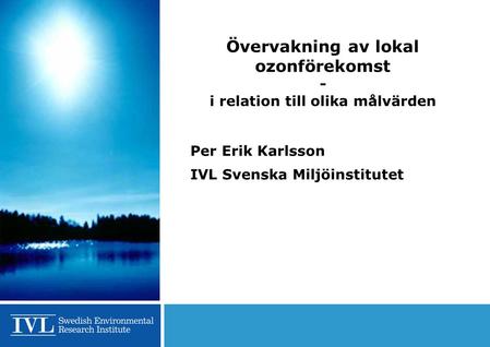 Övervakning av lokal ozonförekomst - i relation till olika målvärden Per Erik Karlsson IVL Svenska Miljöinstitutet.
