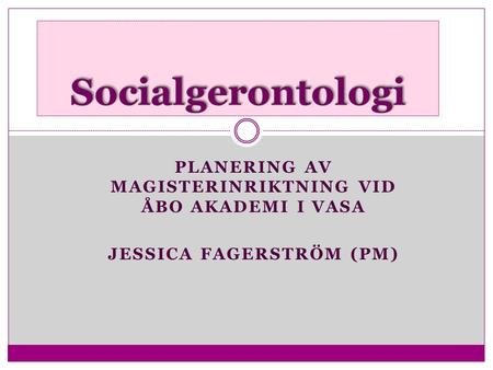 Socialgerontologi Planering av magisterinriktning vid Åbo Akademi i Vasa Jessica Fagerström (PM)