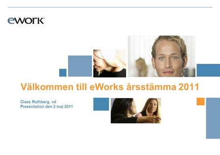 Claes Ruthberg, vd Presentation den 2 maj 2011 Välkommen till eWorks årsstämma 2011.