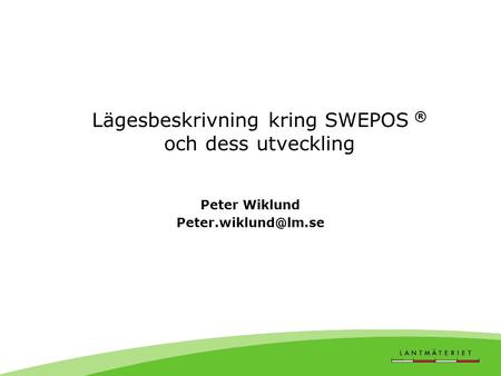 Peter Wiklund Peter.wiklund@lm.se Lägesbeskrivning kring SWEPOS ® och dess utveckling Peter Wiklund Peter.wiklund@lm.se.