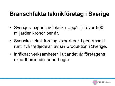 Branschfakta teknikföretag i Sverige •Sveriges export av teknik uppgår till över 500 miljarder kronor per år. •Svenska teknikföretag exporterar i genomsnitt.