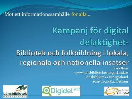 Kira Berg www.lansbibliotekostergotland.se Länsbibliotek Östergötland 2012-01-20 K2, Östsam Mot ett informationssamhälle för alla…