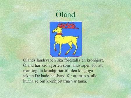 Öland Ölands landsvapen ska föreställa en kronhjort. Öland har kronhjorten som landsvapen för att man tog dit kronhjortar till den kungliga jakten.De hade.