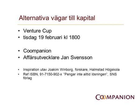 Alternativa vägar till kapital •Venture Cup •tisdag 19 februari kl 1800 •Coompanion •Affärsutvecklare Jan Svensson •Inspiration utav Joakim Winborg, forskare,
