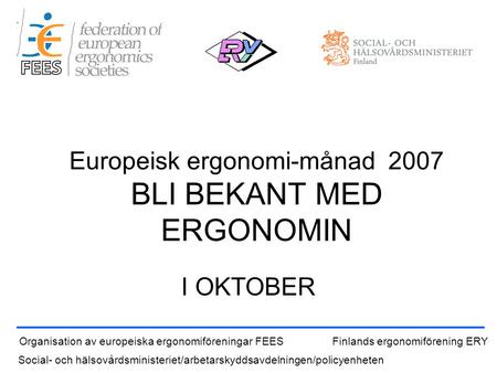 Europeisk ergonomi-månad 2007 BLI BEKANT MED ERGONOMIN I OKTOBER Organisation av europeiska ergonomiföreningar FEESFinlands ergonomiförening ERY Social-