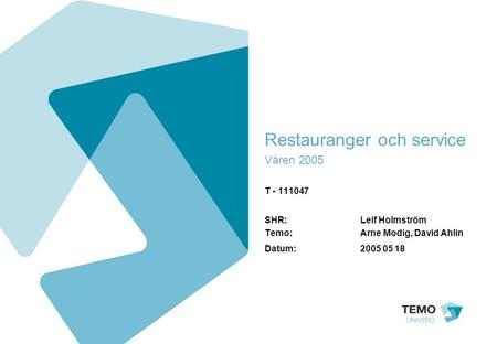 Restauranger och service Våren 2005 T - 111047 SHR: Leif Holmström Temo: Arne Modig, David Ahlin Datum:2005 05 18.