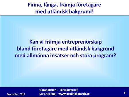 1 Göran Brulin – Tillväxtverket Lars Aspling - www.asplingkonsult.se Finna, fånga, främja företagare med utländsk bakgrund! September 2010 Kan vi främja.