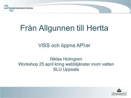 Från Allgunnen till Hertta VISS och öppna API:er Niklas Holmgren Workshop 25 april kring webbtjänster inom vatten SLU Uppsala.