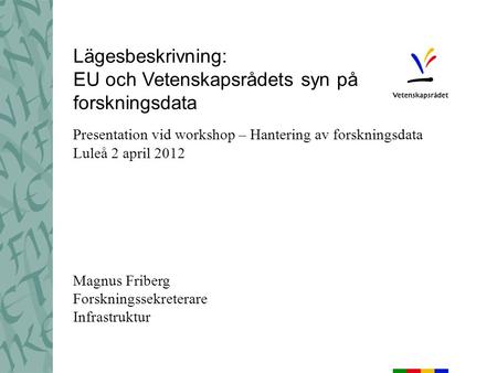 Lägesbeskrivning: EU och Vetenskapsrådets syn på forskningsdata Presentation vid workshop – Hantering av forskningsdata Luleå 2 april 2012 Magnus Friberg.