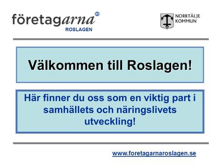 Välkommen till Roslagen! Här finner du oss som en viktig part i samhällets och näringslivets utveckling! ROSLAGEN www.foretagarnaroslagen.se.