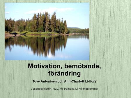 Motivation, bemötande, förändring Tove Antonisen och Ann-Charlott Lidfors Vuxenpsykiatrin, NLL, MI-trainers, MINT medlemmar.
