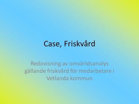 Case, Friskvård Redovisning av omvärldsanalys gällande friskvård för medarbetare i Vetlanda kommun.