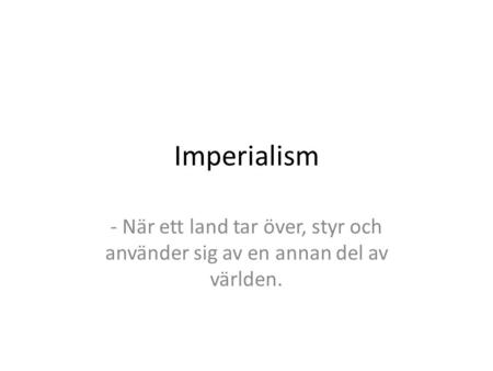 Imperialism - När ett land tar över, styr och använder sig av en annan del av världen.