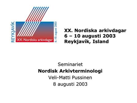 XX. Nordiska arkivdagar 6 – 10 augusti 2003 Reykjavík, Island Seminariet Nordisk Arkivterminologi Veli-Matti Pussinen 8 augusti 2003.