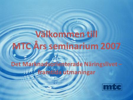 Välkommen till MTC Års seminarium 2007 Det Marknadsorienterade Näringslivet – framtida utmaningar.