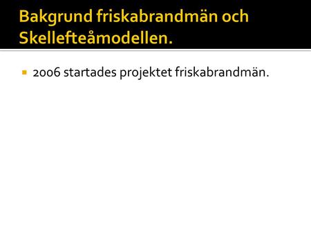  2006 startades projektet friskabrandmän..  2007 →→ friskabrandmän beskrivs och exemplifieras genom Skellefteåmodellen.
